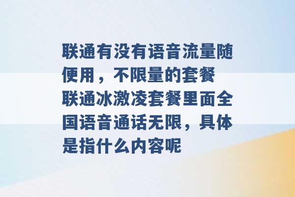 联通有没有语音流量随便用，不限量的套餐 联通冰激凌套餐里面全国语音通话无限，具体是指什么内容呢 -第1张图片-电信联通移动号卡网