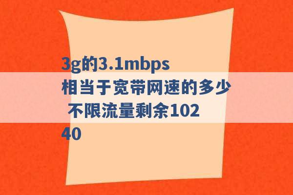 3g的3.1mbps相当于宽带网速的多少 不限流量剩余10240 -第1张图片-电信联通移动号卡网