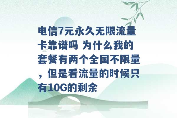 电信7元永久无限流量卡靠谱吗 为什么我的套餐有两个全国不限量，但是看流量的时候只有10G的剩余 -第1张图片-电信联通移动号卡网