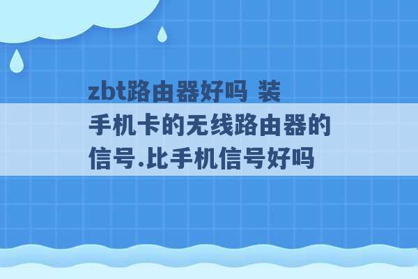 zbt路由器好吗 装手机卡的无线路由器的信号.比手机信号好吗 -第1张图片-电信联通移动号卡网