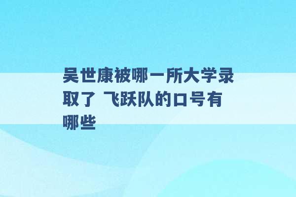 吴世康被哪一所大学录取了 飞跃队的口号有哪些 -第1张图片-电信联通移动号卡网