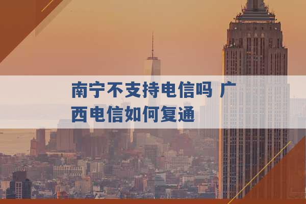 南宁不支持电信吗 广西电信如何复通 -第1张图片-电信联通移动号卡网