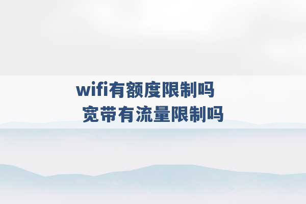 wifi有额度限制吗 宽带有流量限制吗 -第1张图片-电信联通移动号卡网