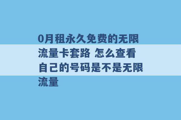 0月租永久免费的无限流量卡套路 怎么查看自己的号码是不是无限流量 -第1张图片-电信联通移动号卡网