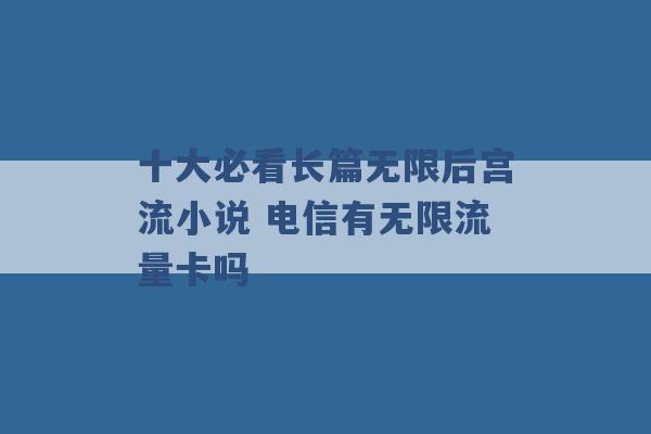 十大必看长篇无限后宫流小说 电信有无限流量卡吗 -第1张图片-电信联通移动号卡网