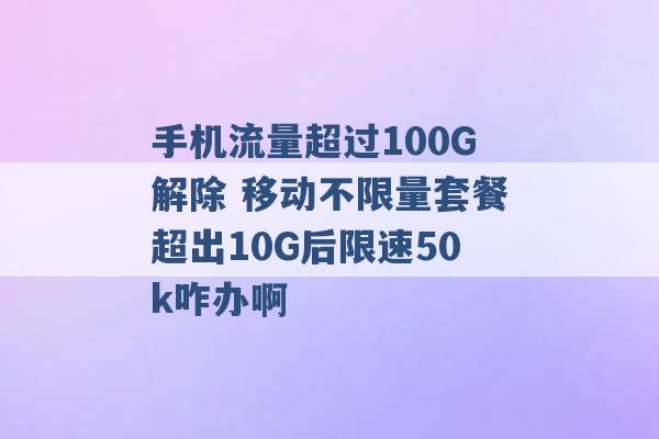 手机流量超过100G解除 移动不限量套餐超出10G后限速50k咋办啊 -第1张图片-电信联通移动号卡网