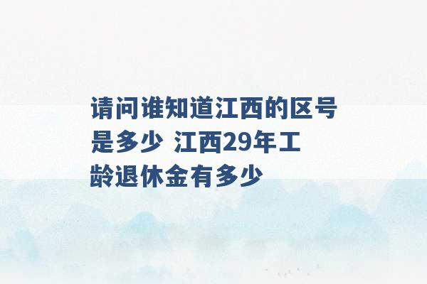 请问谁知道江西的区号是多少 江西29年工龄退休金有多少 -第1张图片-电信联通移动号卡网