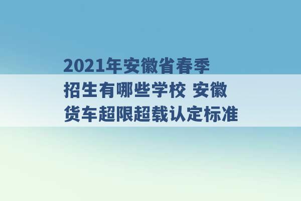 2021年安徽省春季招生有哪些学校 安徽货车超限超载认定标准 -第1张图片-电信联通移动号卡网