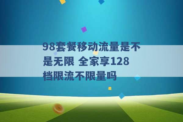 98套餐移动流量是不是无限 全家享128档限流不限量吗 -第1张图片-电信联通移动号卡网