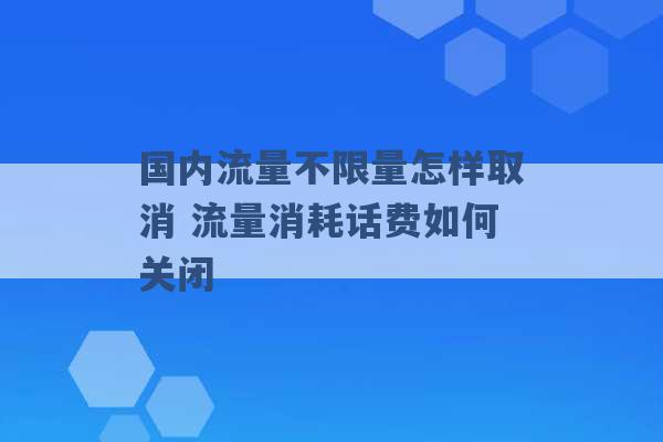 国内流量不限量怎样取消 流量消耗话费如何关闭 -第1张图片-电信联通移动号卡网