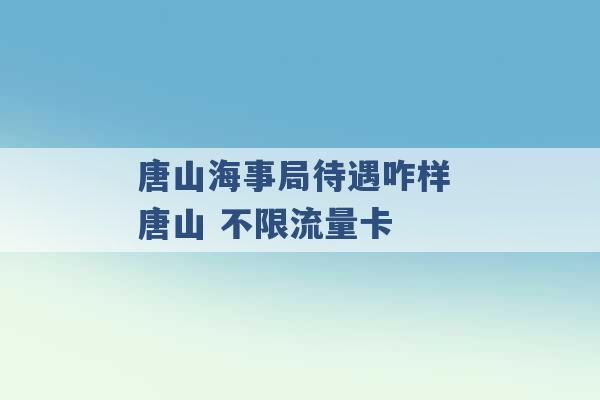 唐山海事局待遇咋样 唐山 不限流量卡 -第1张图片-电信联通移动号卡网