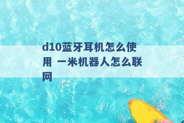 d10蓝牙耳机怎么使用 一米机器人怎么联网 -第1张图片-电信联通移动号卡网