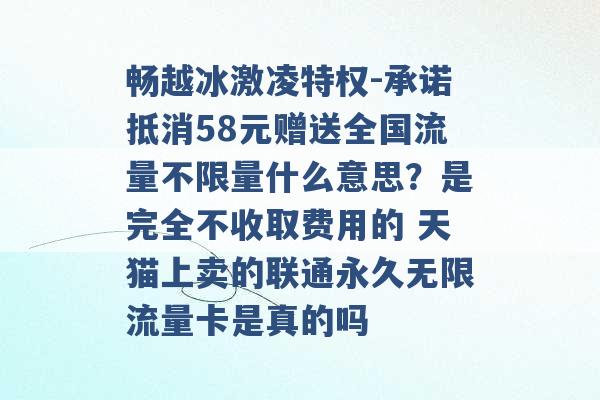 畅越冰激凌特权-承诺抵消58元赠送全国流量不限量什么意思？是完全不收取费用的 天猫上卖的联通永久无限流量卡是真的吗 -第1张图片-电信联通移动号卡网