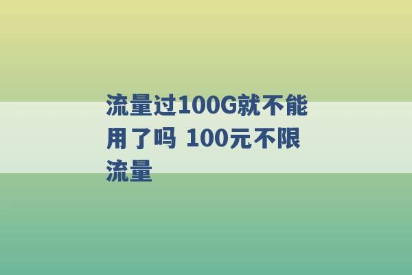 流量过100G就不能用了吗 100元不限流量 -第1张图片-电信联通移动号卡网