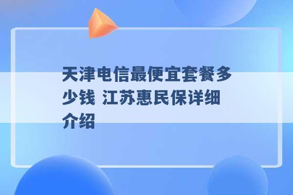 天津电信最便宜套餐多少钱 江苏惠民保详细介绍 -第1张图片-电信联通移动号卡网