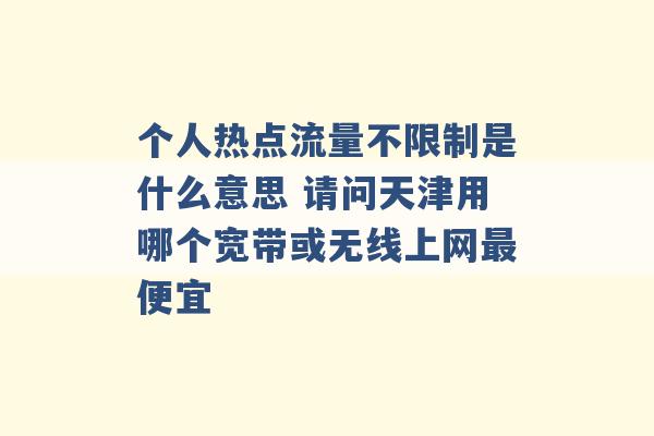 个人热点流量不限制是什么意思 请问天津用哪个宽带或无线上网最便宜 -第1张图片-电信联通移动号卡网