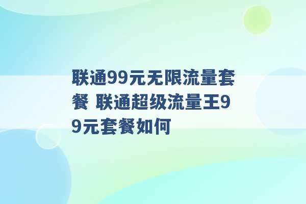 联通99元无限流量套餐 联通超级流量王99元套餐如何 -第1张图片-电信联通移动号卡网