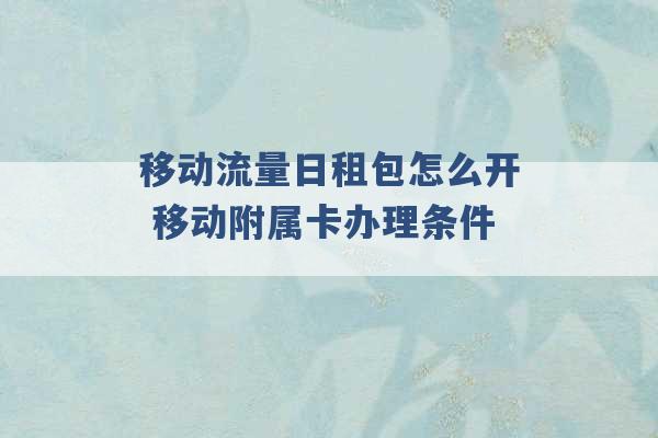 移动流量日租包怎么开 移动附属卡办理条件 -第1张图片-电信联通移动号卡网