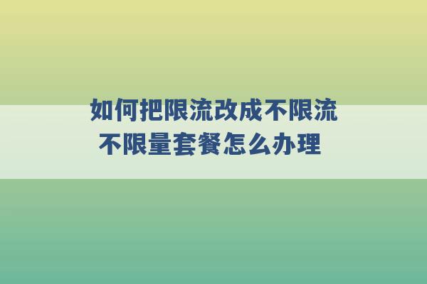 如何把限流改成不限流 不限量套餐怎么办理 -第1张图片-电信联通移动号卡网