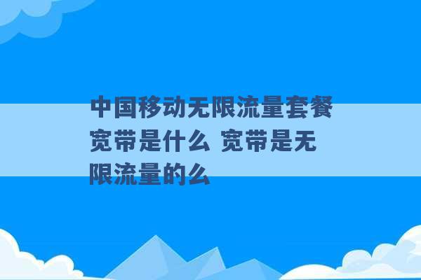 中国移动无限流量套餐宽带是什么 宽带是无限流量的么 -第1张图片-电信联通移动号卡网