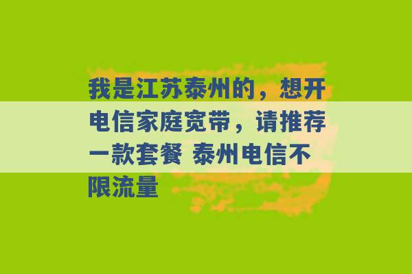 我是江苏泰州的，想开电信家庭宽带，请推荐一款套餐 泰州电信不限流量 -第1张图片-电信联通移动号卡网