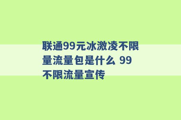 联通99元冰激凌不限量流量包是什么 99不限流量宣传 -第1张图片-电信联通移动号卡网