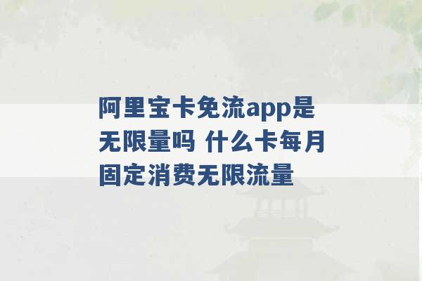 阿里宝卡免流app是无限量吗 什么卡每月固定消费无限流量 -第1张图片-电信联通移动号卡网