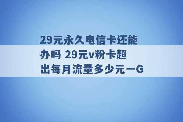 29元永久电信卡还能办吗 29元v粉卡超出每月流量多少元一G -第1张图片-电信联通移动号卡网