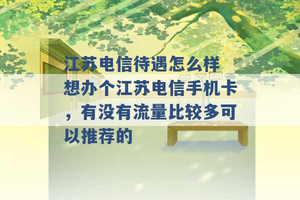 江苏电信待遇怎么样 想办个江苏电信手机卡，有没有流量比较多可以推荐的 -第1张图片-电信联通移动号卡网