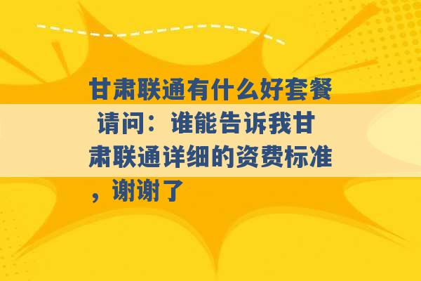 甘肃联通有什么好套餐 请问：谁能告诉我甘肃联通详细的资费标准，谢谢了 -第1张图片-电信联通移动号卡网