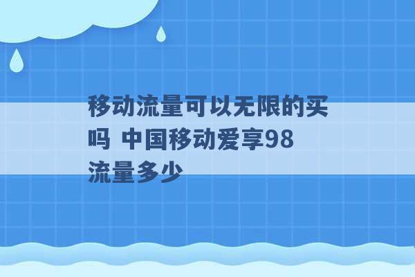 移动流量可以无限的买吗 中国移动爱享98流量多少 -第1张图片-电信联通移动号卡网