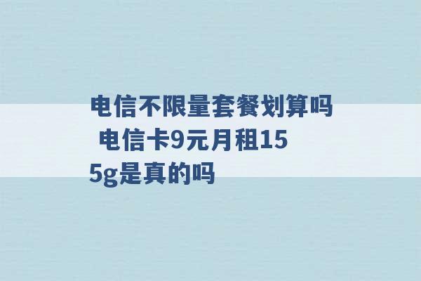 电信不限量套餐划算吗 电信卡9元月租155g是真的吗 -第1张图片-电信联通移动号卡网