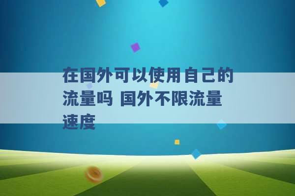 在国外可以使用自己的流量吗 国外不限流量速度 -第1张图片-电信联通移动号卡网