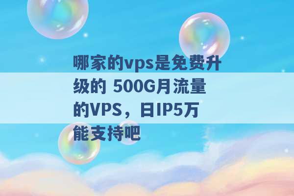 哪家的vps是免费升级的 500G月流量的VPS，日IP5万能支持吧 -第1张图片-电信联通移动号卡网