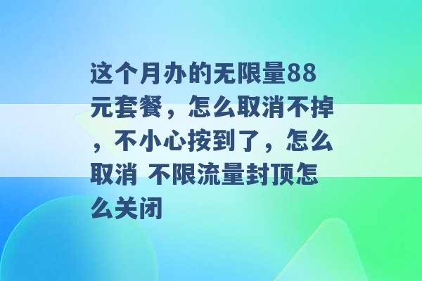 这个月办的无限量88元套餐，怎么取消不掉，不小心按到了，怎么取消 不限流量封顶怎么关闭 -第1张图片-电信联通移动号卡网