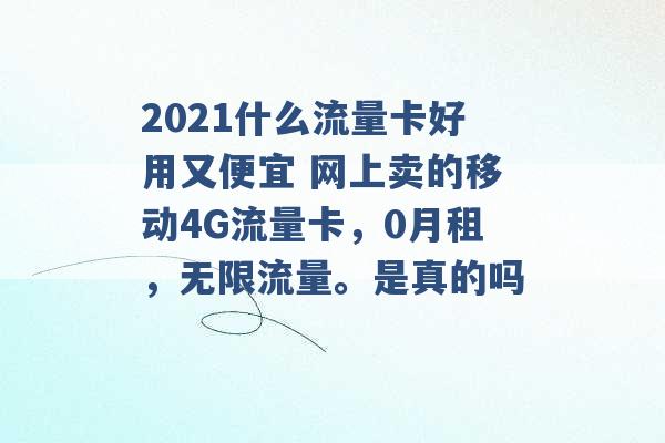 2021什么流量卡好用又便宜 网上卖的移动4G流量卡，0月租，无限流量。是真的吗 -第1张图片-电信联通移动号卡网