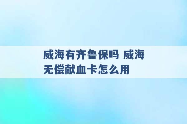 威海有齐鲁保吗 威海无偿献血卡怎么用 -第1张图片-电信联通移动号卡网