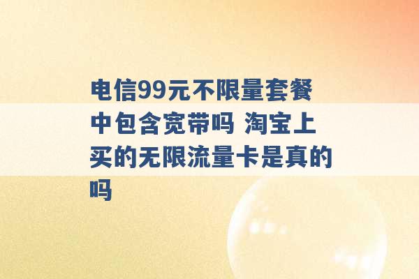 电信99元不限量套餐中包含宽带吗 淘宝上买的无限流量卡是真的吗 -第1张图片-电信联通移动号卡网