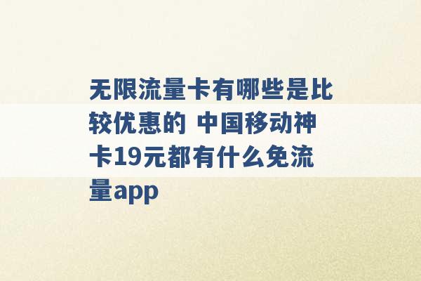 无限流量卡有哪些是比较优惠的 中国移动神卡19元都有什么免流量app -第1张图片-电信联通移动号卡网