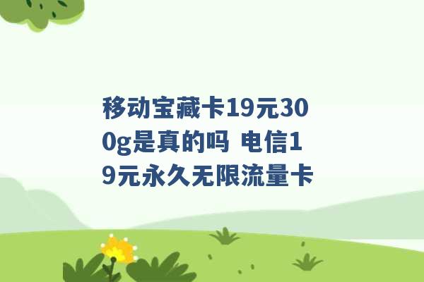 移动宝藏卡19元300g是真的吗 电信19元永久无限流量卡 -第1张图片-电信联通移动号卡网