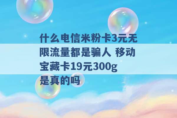 什么电信米粉卡3元无限流量都是骗人 移动宝藏卡19元300g是真的吗 -第1张图片-电信联通移动号卡网