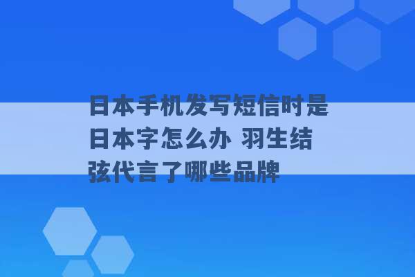 日本手机发写短信时是日本字怎么办 羽生结弦代言了哪些品牌 -第1张图片-电信联通移动号卡网