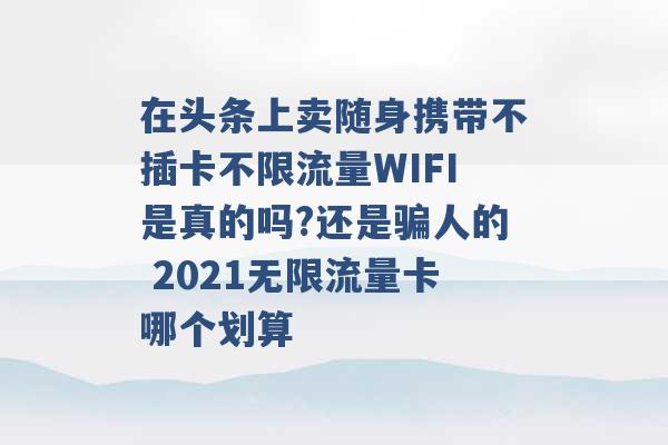 在头条上卖随身携带不插卡不限流量WIFI是真的吗?还是骗人的 2021无限流量卡哪个划算 -第1张图片-电信联通移动号卡网