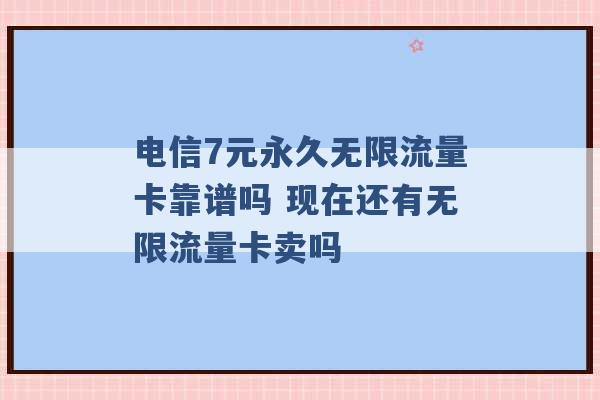 电信7元永久无限流量卡靠谱吗 现在还有无限流量卡卖吗 -第1张图片-电信联通移动号卡网