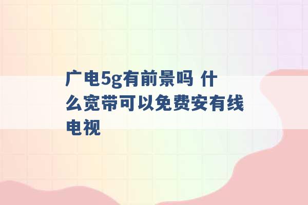 广电5g有前景吗 什么宽带可以免费安有线电视 -第1张图片-电信联通移动号卡网