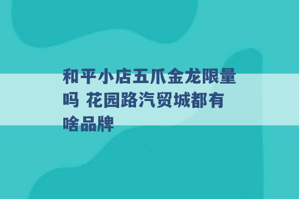 和平小店五爪金龙限量吗 花园路汽贸城都有啥品牌 -第1张图片-电信联通移动号卡网