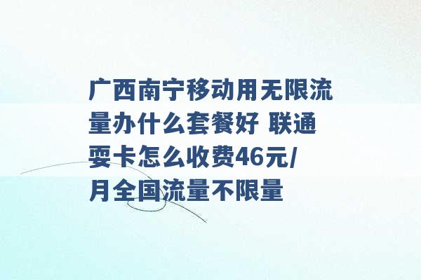 广西南宁移动用无限流量办什么套餐好 联通耍卡怎么收费46元/月全国流量不限量 -第1张图片-电信联通移动号卡网