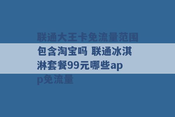 联通大王卡免流量范围包含淘宝吗 联通冰淇淋套餐99元哪些app免流量 -第1张图片-电信联通移动号卡网