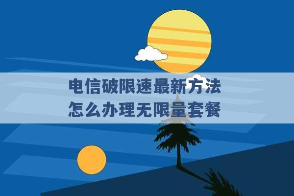 电信破限速最新方法 怎么办理无限量套餐 -第1张图片-电信联通移动号卡网