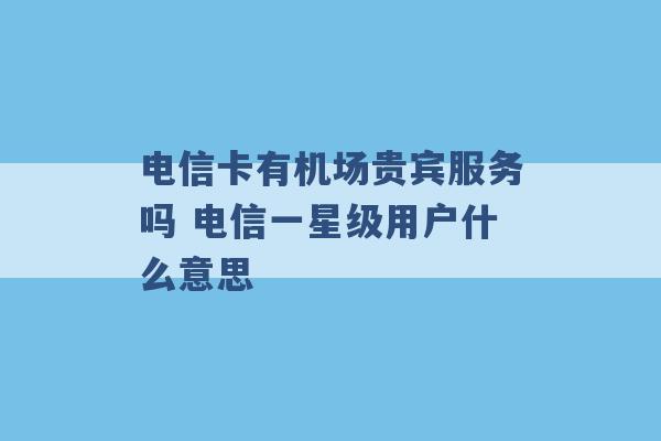 电信卡有机场贵宾服务吗 电信一星级用户什么意思 -第1张图片-电信联通移动号卡网